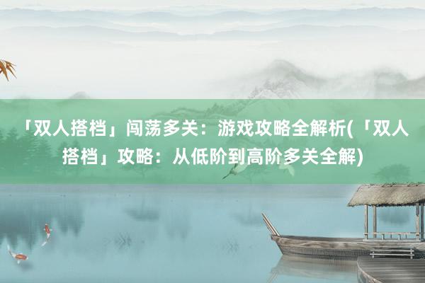 「双人搭档」闯荡多关：游戏攻略全解析(「双人搭档」攻略：从低阶到高阶多关全解)